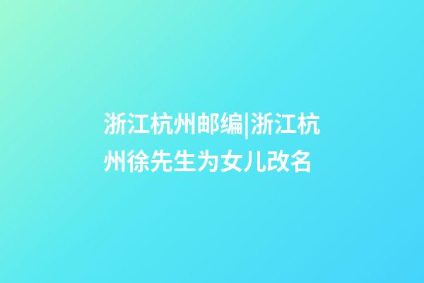 浙江杭州邮编|浙江杭州徐先生为女儿改名-第1张-公司起名-玄机派